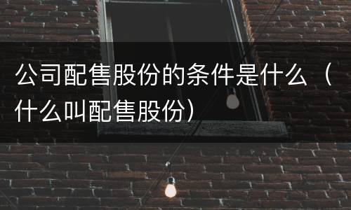 公司配售股份的条件是什么（什么叫配售股份）