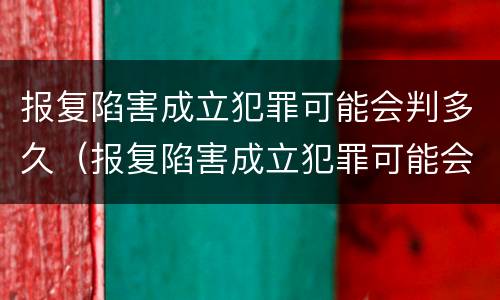 报复陷害成立犯罪可能会判多久（报复陷害成立犯罪可能会判多久缓刑）