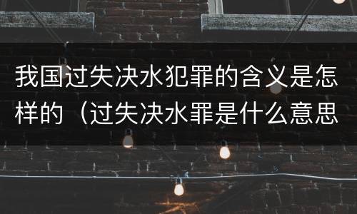 我国过失决水犯罪的含义是怎样的（过失决水罪是什么意思）