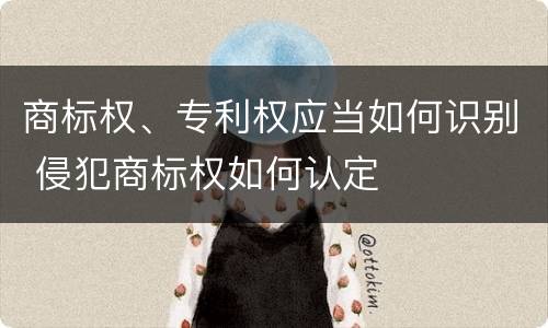 商标权、专利权应当如何识别 侵犯商标权如何认定
