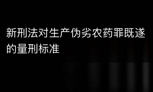 新刑法对生产伪劣农药罪既遂的量刑标准