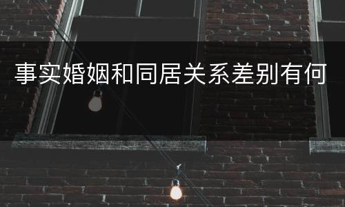 事实婚姻和同居关系差别有何