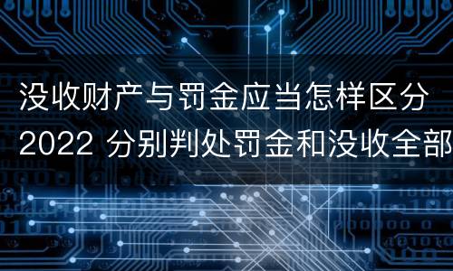 没收财产与罚金应当怎样区分2022 分别判处罚金和没收全部财产