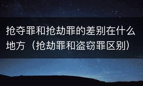 抢夺罪和抢劫罪的差别在什么地方（抢劫罪和盗窃罪区别）