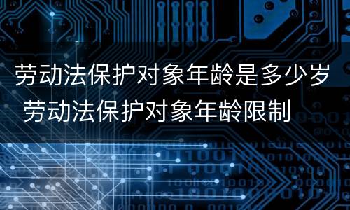 劳动法保护对象年龄是多少岁 劳动法保护对象年龄限制