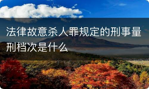法律故意杀人罪规定的刑事量刑档次是什么