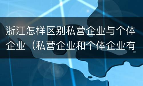 浙江怎样区别私营企业与个体企业（私营企业和个体企业有什么区别）