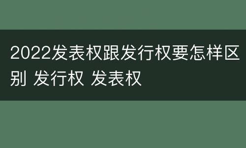 2022发表权跟发行权要怎样区别 发行权 发表权