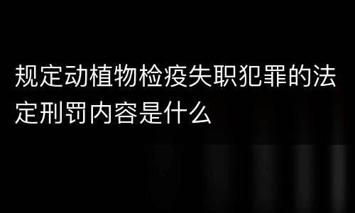 规定动植物检疫失职犯罪的法定刑罚内容是什么