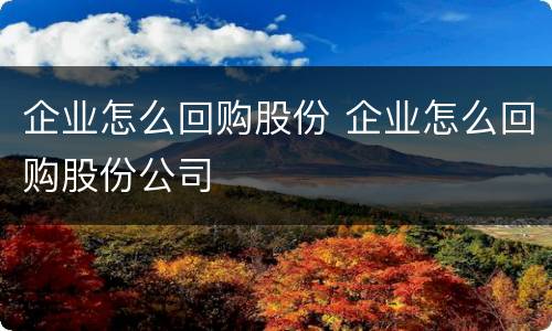 企业怎么回购股份 企业怎么回购股份公司