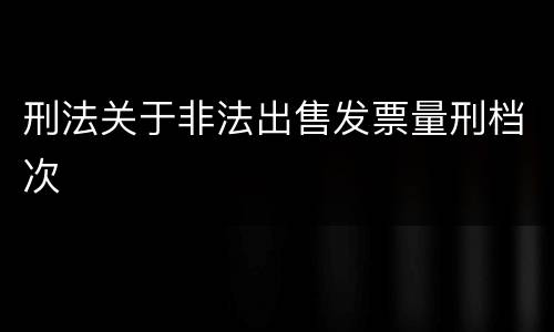 刑法关于非法出售发票量刑档次