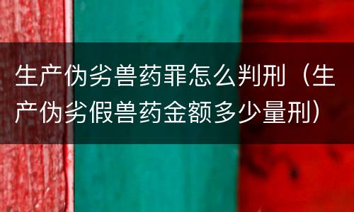 生产伪劣兽药罪怎么判刑（生产伪劣假兽药金额多少量刑）