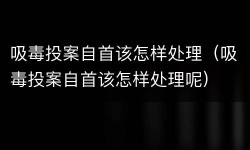 吸毒投案自首该怎样处理（吸毒投案自首该怎样处理呢）