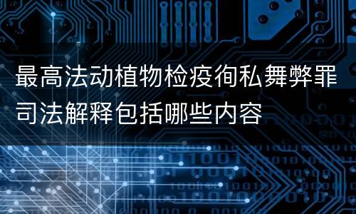 最高法动植物检疫徇私舞弊罪司法解释包括哪些内容