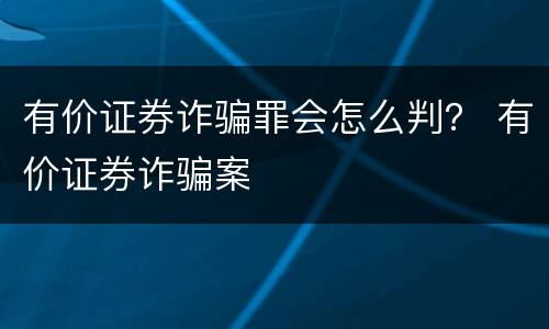有价证券诈骗罪会怎么判？ 有价证券诈骗案