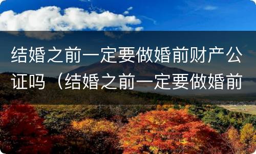 结婚之前一定要做婚前财产公证吗（结婚之前一定要做婚前财产公证吗怎么办）