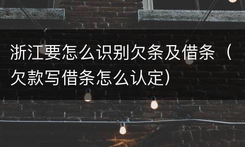 浙江要怎么识别欠条及借条（欠款写借条怎么认定）