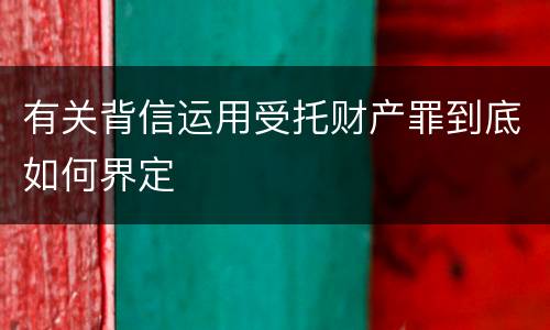 有关背信运用受托财产罪到底如何界定