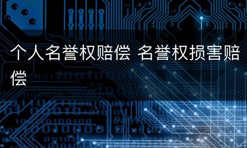 个人名誉权赔偿 名誉权损害赔偿