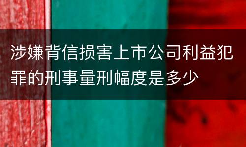 涉嫌背信损害上市公司利益犯罪的刑事量刑幅度是多少