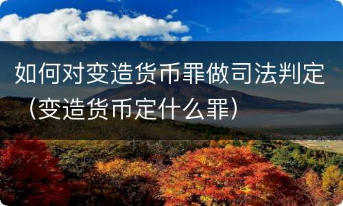 如何对变造货币罪做司法判定（变造货币定什么罪）