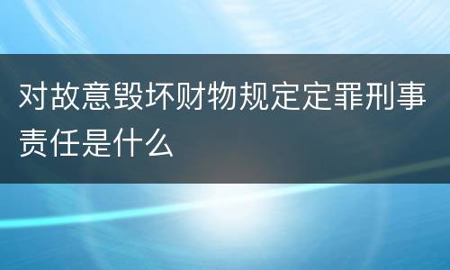 对故意毁坏财物规定定罪刑事责任是什么