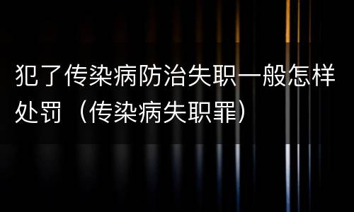 犯了传染病防治失职一般怎样处罚（传染病失职罪）