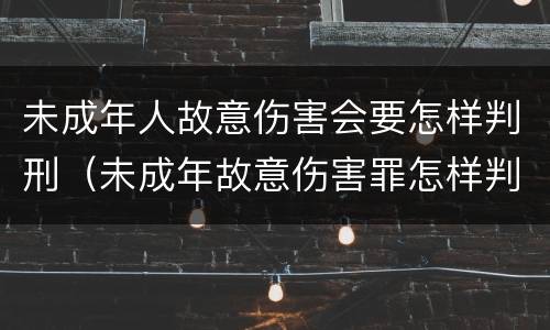 未成年人故意伤害会要怎样判刑（未成年故意伤害罪怎样判刑）