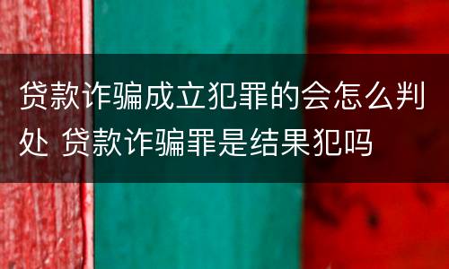 贷款诈骗成立犯罪的会怎么判处 贷款诈骗罪是结果犯吗