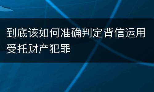到底该如何准确判定背信运用受托财产犯罪