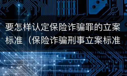 要怎样认定保险诈骗罪的立案标准（保险诈骗刑事立案标准）
