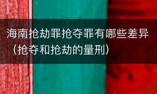海南抢劫罪抢夺罪有哪些差异（抢夺和抢劫的量刑）