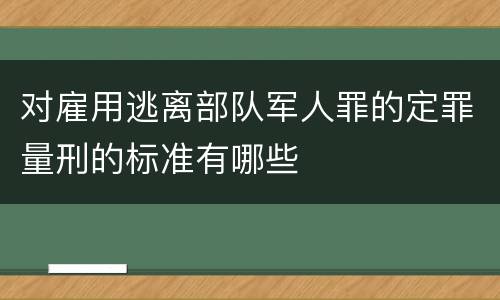 对雇用逃离部队军人罪的定罪量刑的标准有哪些
