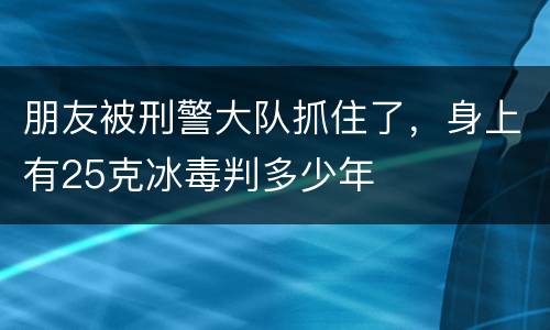 朋友被刑警大队抓住了，身上有25克冰毒判多少年