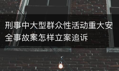 刑事中大型群众性活动重大安全事故案怎样立案追诉