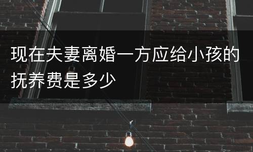 现在夫妻离婚一方应给小孩的抚养费是多少