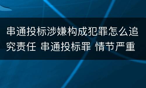 串通投标涉嫌构成犯罪怎么追究责任 串通投标罪 情节严重