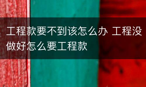 工程款要不到该怎么办 工程没做好怎么要工程款