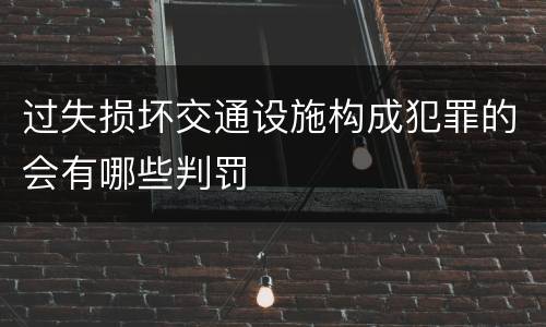 过失损坏交通设施构成犯罪的会有哪些判罚