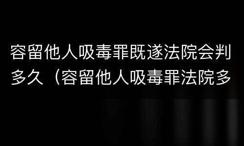 容留他人吸毒罪既遂法院会判多久（容留他人吸毒罪法院多久判刑）