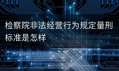 检察院非法经营行为规定量刑标准是怎样