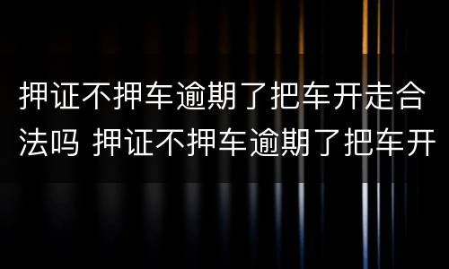 押证不押车逾期了把车开走合法吗 押证不押车逾期了把车开走合法吗怎么办