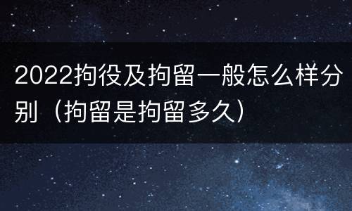 2022拘役及拘留一般怎么样分别（拘留是拘留多久）