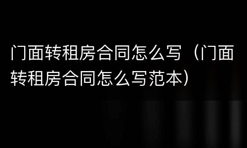 门面转租房合同怎么写（门面转租房合同怎么写范本）