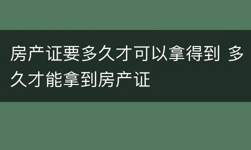 房产证要多久才可以拿得到 多久才能拿到房产证