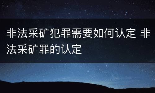 非法采矿犯罪需要如何认定 非法采矿罪的认定
