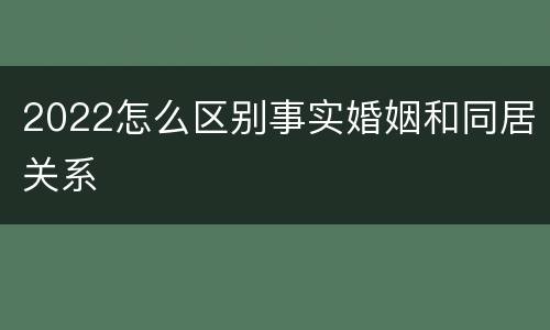 2022怎么区别事实婚姻和同居关系
