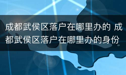 成都武侯区落户在哪里办的 成都武侯区落户在哪里办的身份证