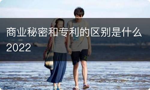 商业秘密和专利的区别是什么2022
