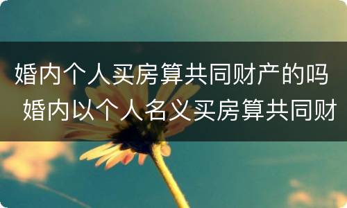 婚内个人买房算共同财产的吗 婚内以个人名义买房算共同财产吗